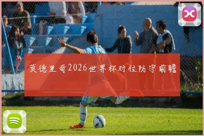 莫德里奇2026世界杯对位防守前瞻