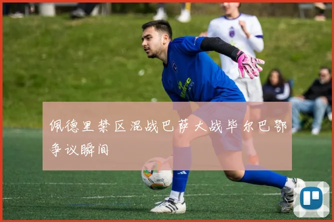 佩德里禁区混战巴萨大战毕尔巴鄂争议瞬间