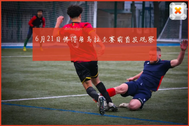 6月21日佛得角乌拉圭赛前首发观察