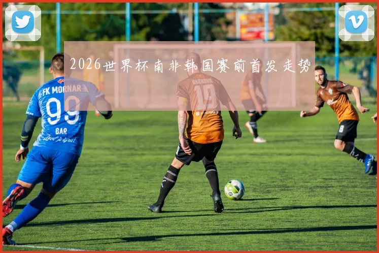 2026世界杯南非韩国赛前首发走势