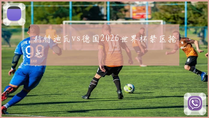 科特迪瓦vs德国2026世界杯禁区抢点