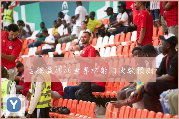 古德温2026世界杯射门次数预测