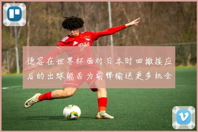 德容在世界杯面对日本时回撤接应后的出球能否为前锋输送更多机会