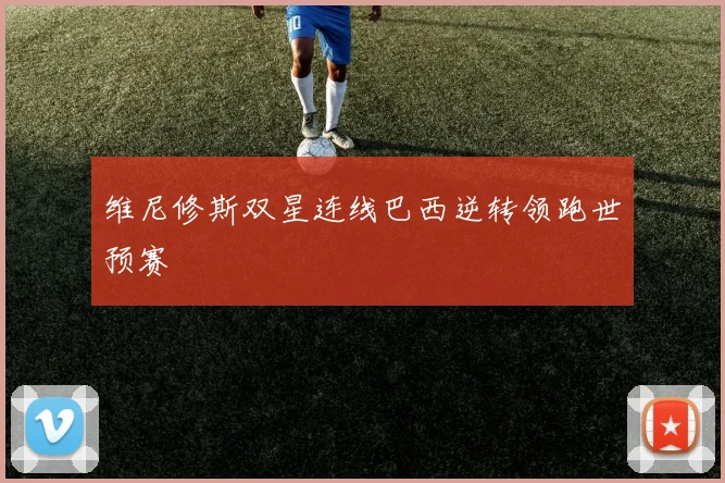 维尼修斯双星连线巴西逆转领跑世预赛