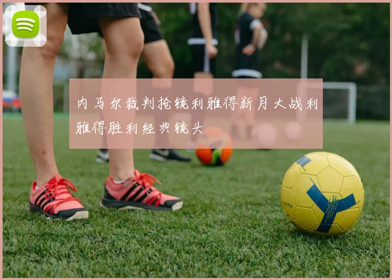 内马尔裁判抢镜利雅得新月大战利雅得胜利经典镜头