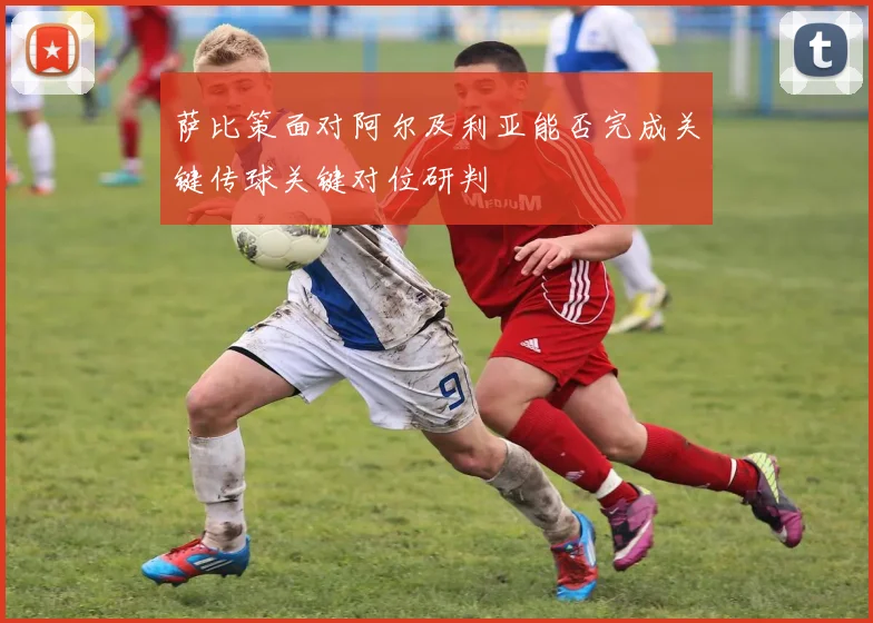萨比策面对阿尔及利亚能否完成关键传球关键对位研判