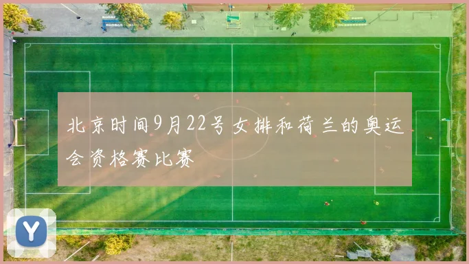北京时间9月22号女排和荷兰的奥运会资格赛比赛