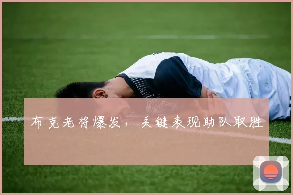 布克老将爆发，关键表现助队取胜