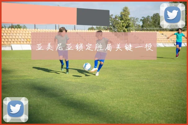 亚美尼亚锁定胜局关键一役