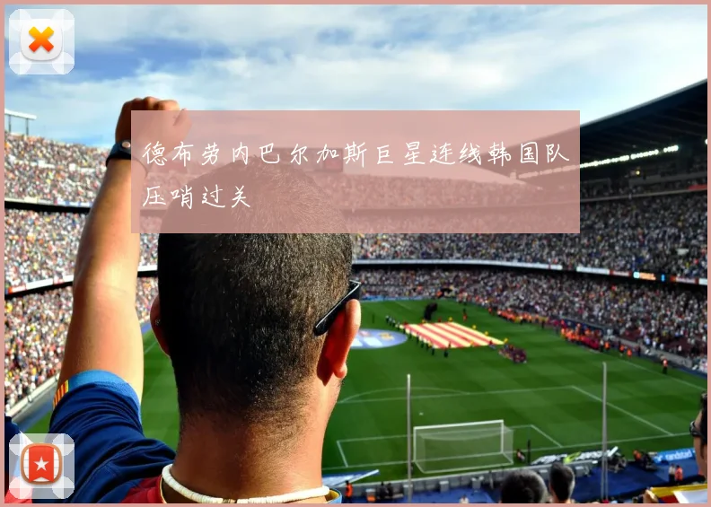 德布劳内巴尔加斯巨星连线韩国队压哨过关