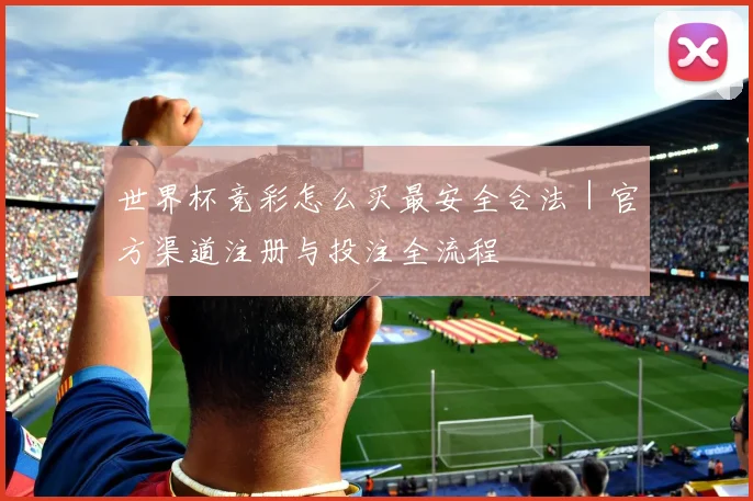 世界杯竞彩怎么买最安全合法｜官方渠道注册与投注全流程