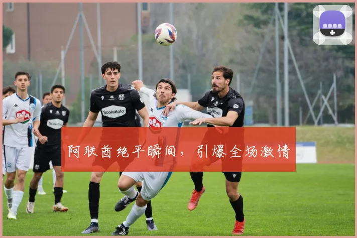 阿联酋绝平瞬间，引爆全场激情