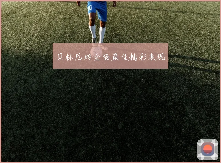 贝林厄姆全场最佳精彩表现