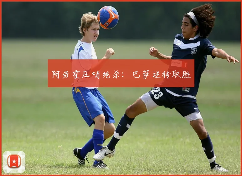 阿劳霍压哨绝杀:巴萨逆转取胜
