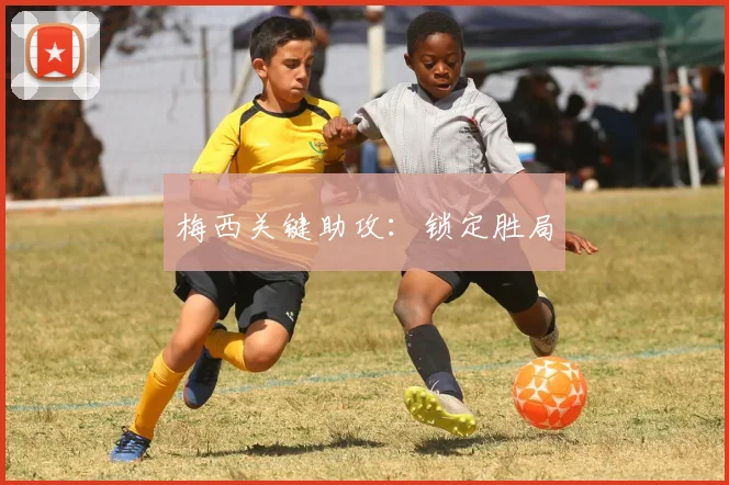 梅西关键助攻：锁定胜局