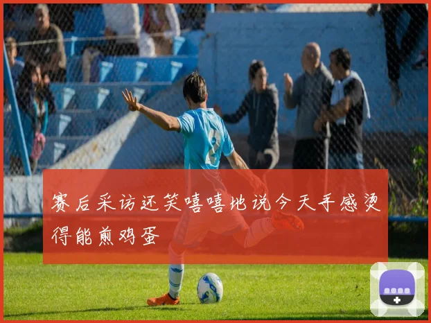 赛后采访还笑嘻嘻地说今天手感烫得能煎鸡蛋