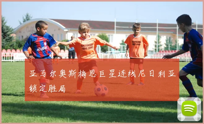 亚马尔奥斯梅恩巨星连线尼日利亚锁定胜局