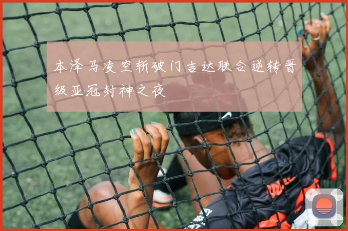 本泽马凌空斩破门吉达联合逆转晋级亚冠封神之夜