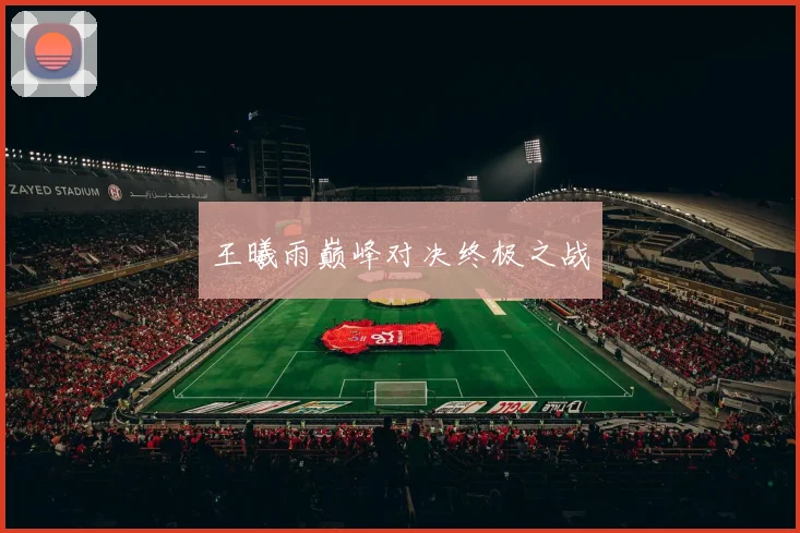 王曦雨巅峰对决终极之战