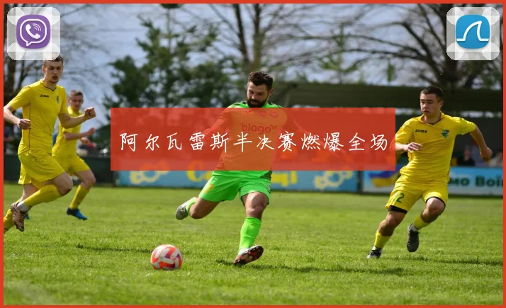 阿尔瓦雷斯半决赛燃爆全场