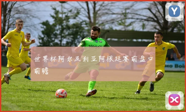 世界杯阿尔及利亚阿根廷赛前盘口前瞻