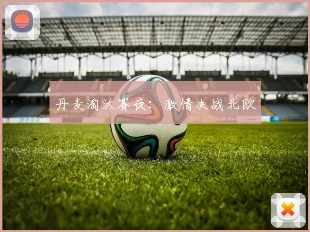丹麦淘汰赛夜：激情决战北欧