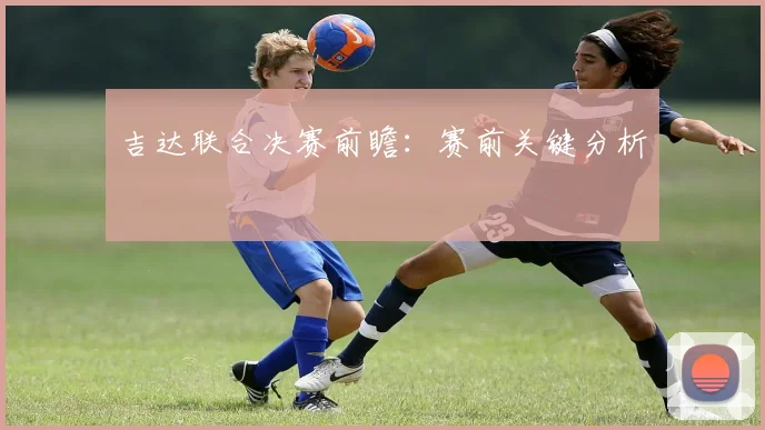 吉达联合决赛前瞻：赛前关键分析