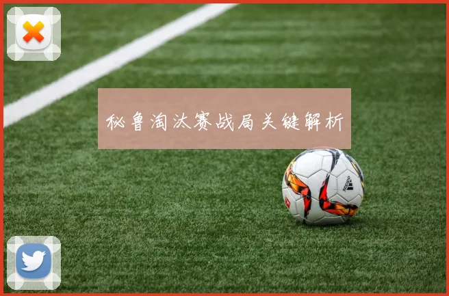 秘鲁淘汰赛战局关键解析