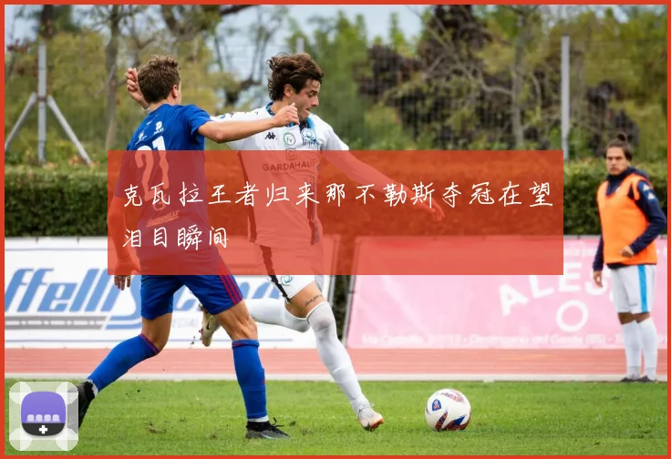 克瓦拉王者归来那不勒斯夺冠在望泪目瞬间
