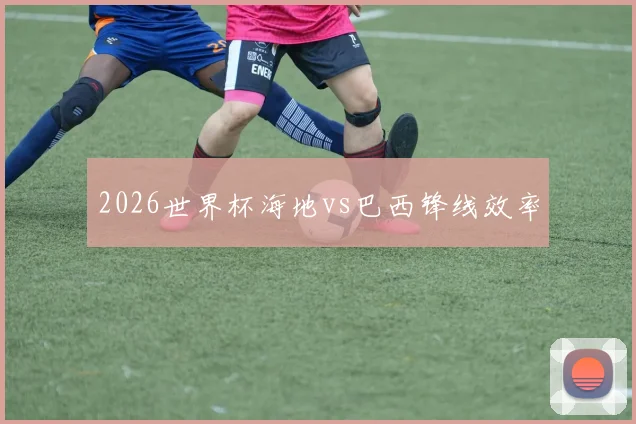 2026世界杯海地vs巴西锋线效率