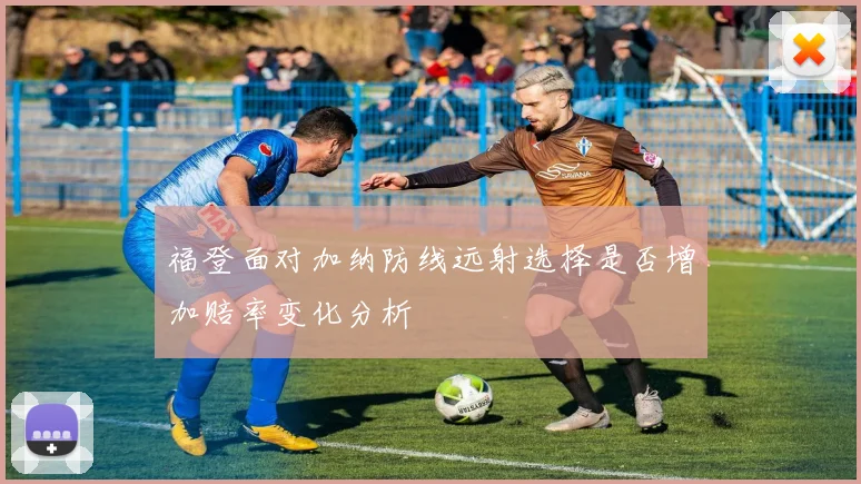 福登面对加纳防线远射选择是否增加赔率变化分析