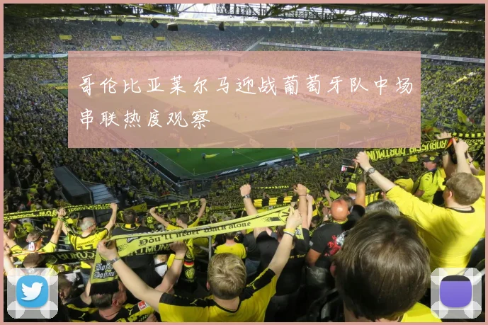 哥伦比亚莱尔马迎战葡萄牙队中场串联热度观察