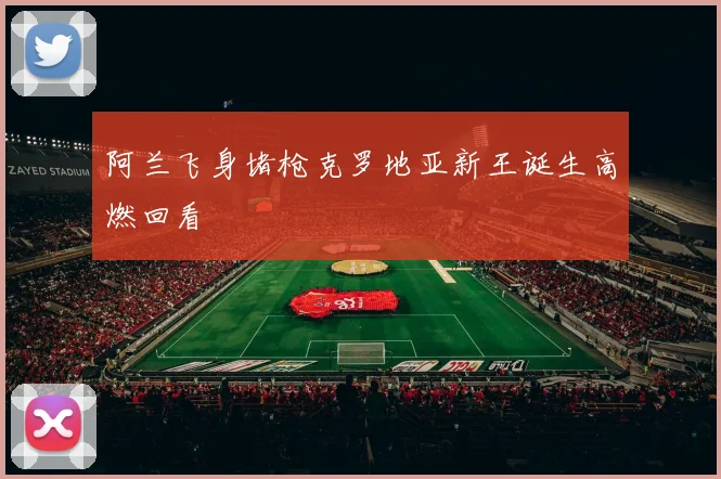 阿兰飞身堵枪克罗地亚新王诞生高燃回看