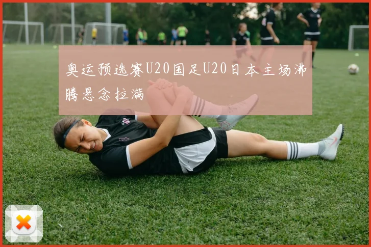 奥运预选赛U20国足U20日本主场沸腾悬念拉满