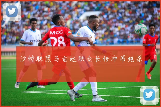 沙特联黑马吉达联合长传冲吊绝杀