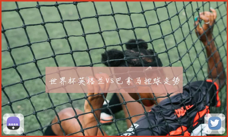 世界杯英格兰vs巴拿马控球走势