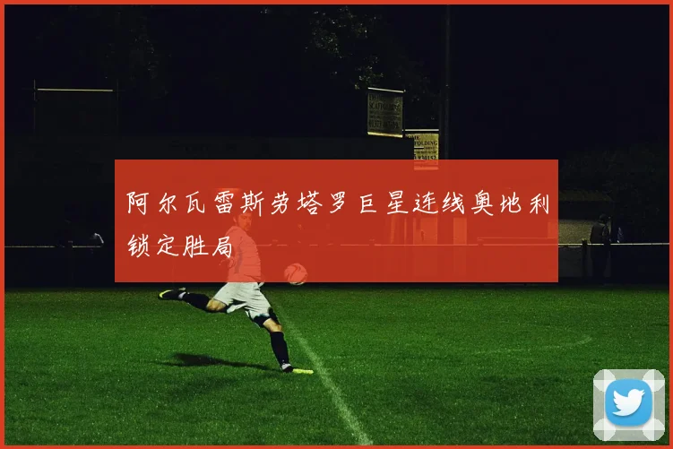 阿尔瓦雷斯劳塔罗巨星连线奥地利锁定胜局