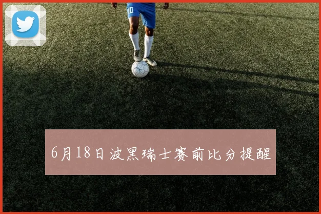 6月18日波黑瑞士赛前比分提醒