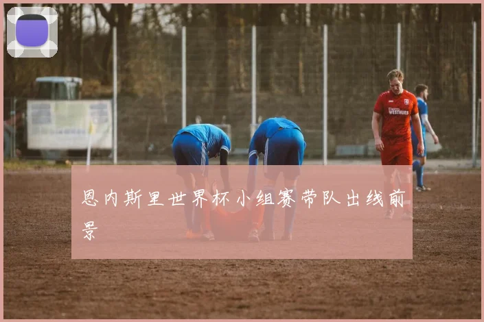 恩内斯里世界杯小组赛带队出线前景