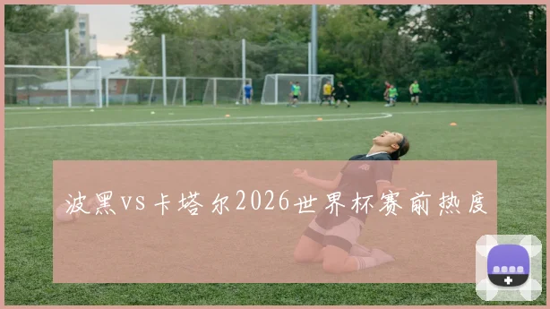 波黑vs卡塔尔2026世界杯赛前热度