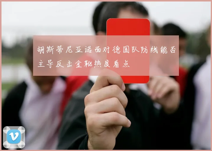 胡斯蒂尼亚诺面对德国队防线能否主导反击金靴热度看点