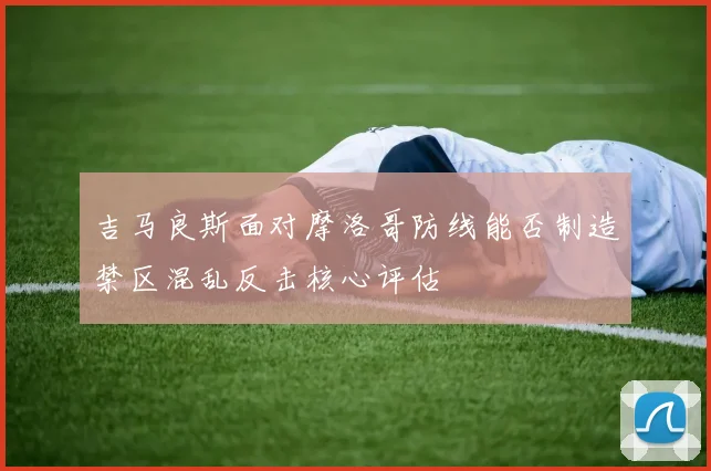 吉马良斯面对摩洛哥防线能否制造禁区混乱反击核心评估