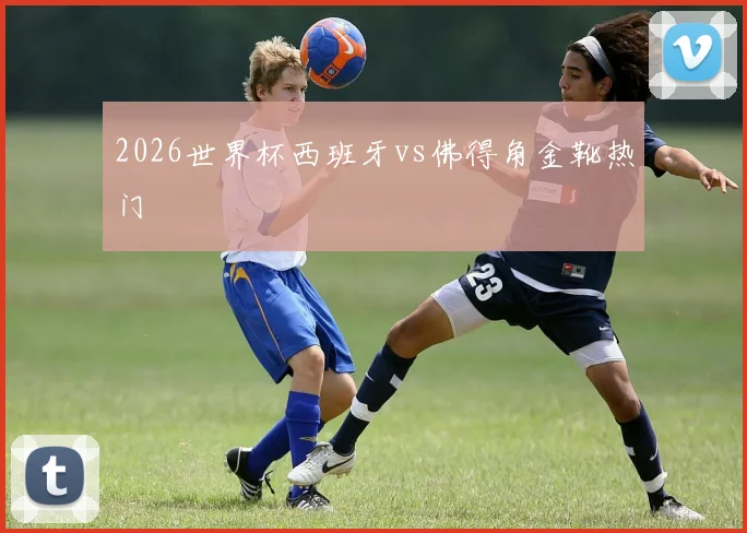 2026世界杯西班牙vs佛得角金靴热门