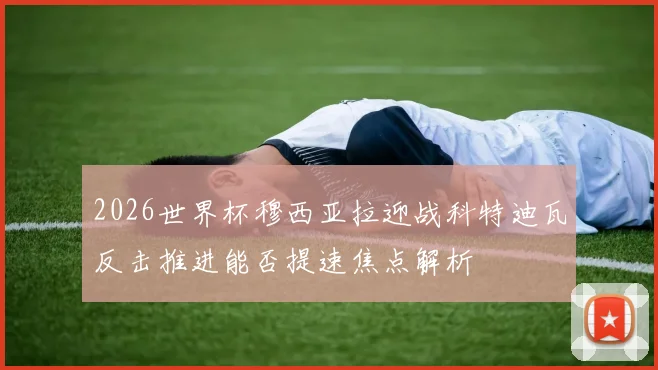 2026世界杯穆西亚拉迎战科特迪瓦反击推进能否提速焦点解析