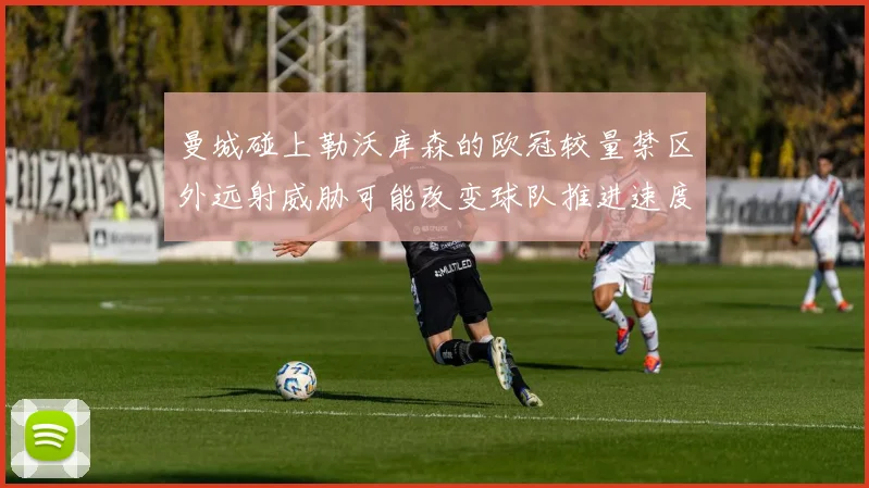 曼城碰上勒沃库森的欧冠较量禁区外远射威胁可能改变球队推进速度