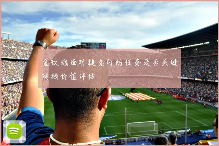 金玟哉面对捷克盯防任务是否关键防线价值评估