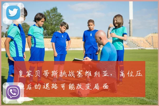皇家贝蒂斯挑战塞维利亚，高位压迫后的退路可能改变局面