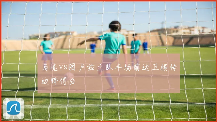 马竞vs图卢兹主队半场前边卫横传边锋得分