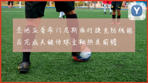 圣地亚哥希门尼斯面对捷克防线能否完成关键传球金靴热度前瞻