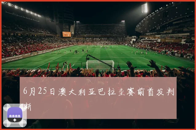 6月25日澳大利亚巴拉圭赛前首发判断